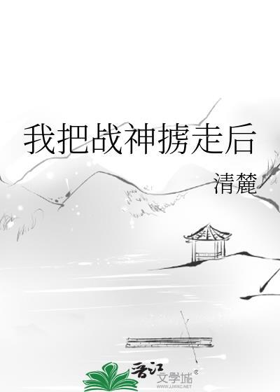 我把战神掳走后by清麓txt