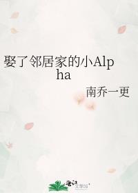 娶了邻居家的小Alpha 作者·南乔一更