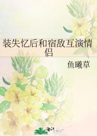 装失忆后和宿敌互演情侣百度