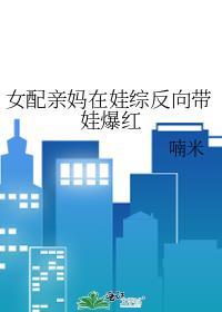 女配亲妈在娃综反向带娃爆红免费