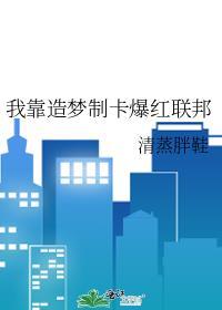 我靠造梦制卡爆红联邦 清蒸胖鞋 笔趣阁