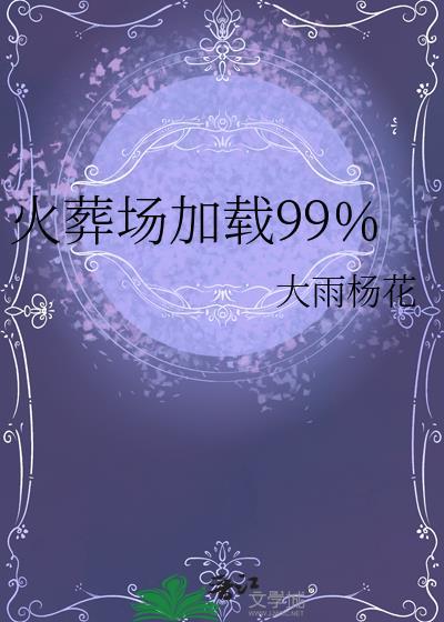 火葬场加载99%免费阅读大雨杨花