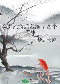 穿进乙游后我渣了四个堕神男主晋江