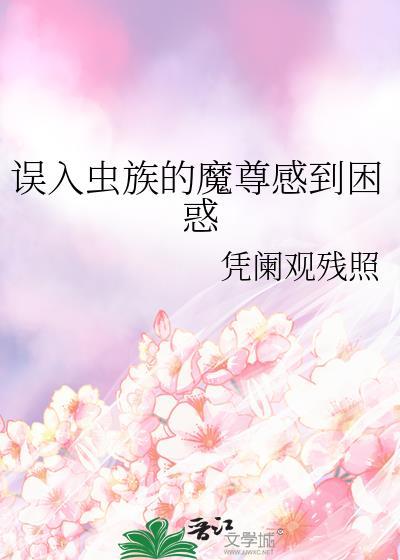 误入虫族的魔尊感到困惑最新章节_