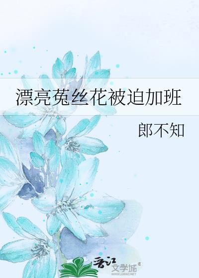 漂亮菟丝花被迫加班 笔趣阁