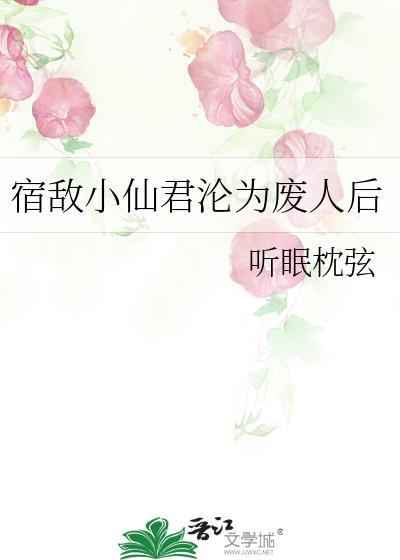 宿敌小仙君沦为废人后百度