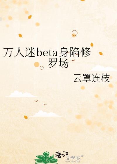 万人迷beta身陷修罗场作者云罩连枝