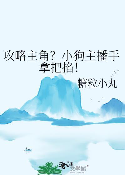 攻略主角?小狗主播手拿把掐!免费阅读 作 者糖粒小丸