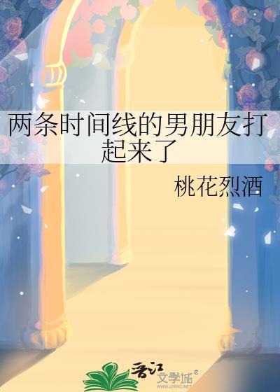 两条时间线的男朋友打起来了 桃花烈酒
