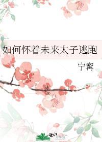 如何怀着未来太子逃跑番外TXT