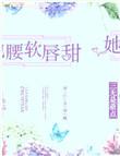她腰软唇甜全文免费阅读