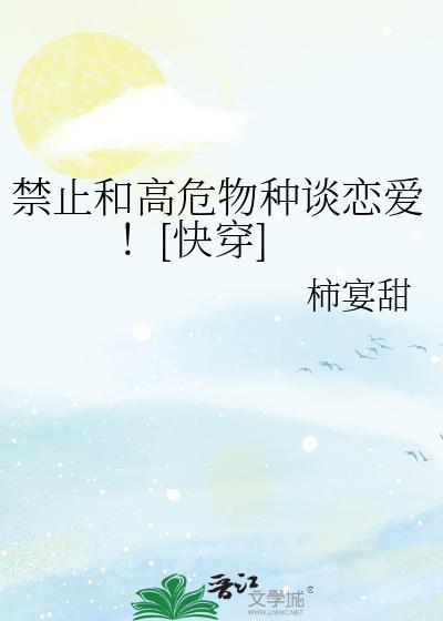 禁止和高危物种谈恋爱快穿by