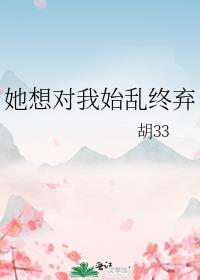她想对我始乱终弃作者胡33免费阅读