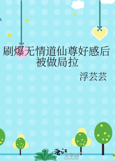 刷爆无情道仙尊好感后被做局拉 浮芸芸 笔趣阁