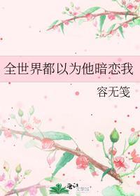 全世界都以为他暗恋我全文免费阅读