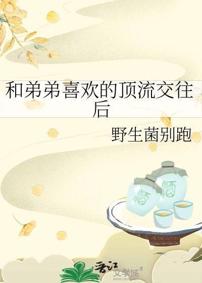 和弟弟喜欢的顶流交往后gl