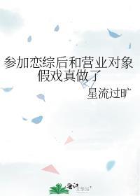 参加恋综后和营业对象假戏真做了星流过旷