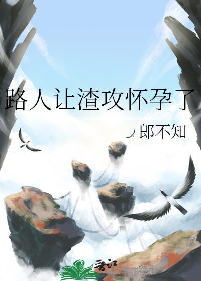 路人让渣攻怀孕了郞不知