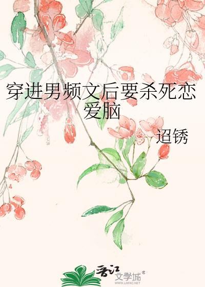 穿进男频文后要杀死恋爱脑迢绣