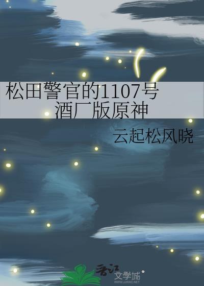 松田警官的1107号酒厂版原神全文免费阅读