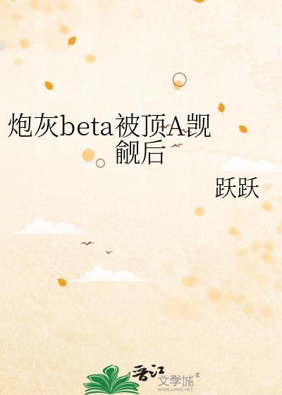 炮灰beta他装不下去了免费阅读47章