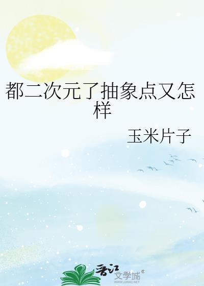 都二次元了抽象点又怎样作者玉米片子