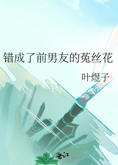 错成了前男友的菟丝花免费阅读全文