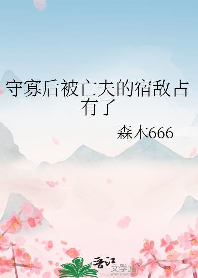 守寡后被亡夫的宿敌占有了 森木666 笔趣阁