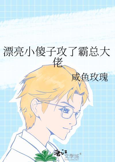 漂亮小傻子攻了霸总大佬免费阅读全文