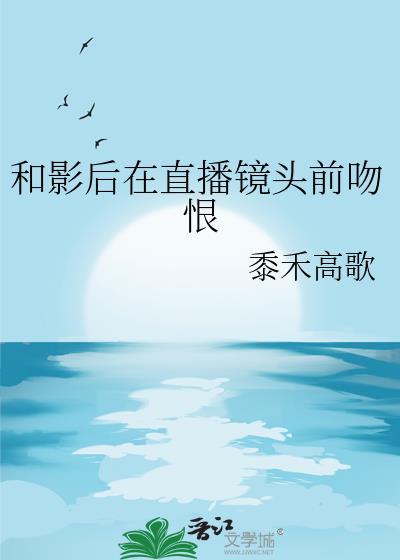 和影后在直播镜头前吻恨_黍禾高歌