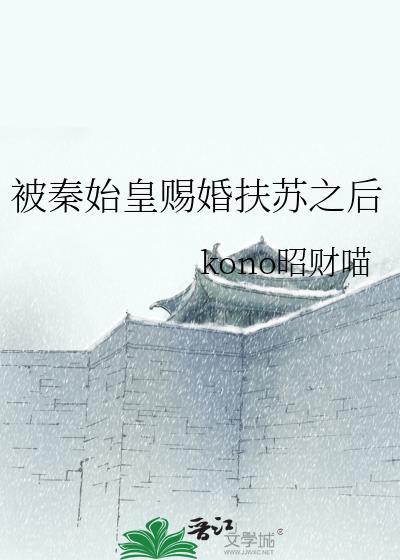 被秦始皇赐婚扶苏之后免费全文阅读大结局