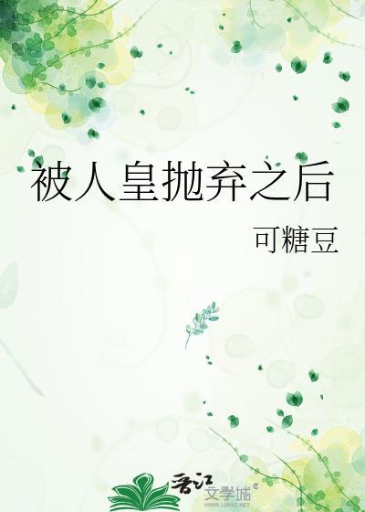 被人皇抛弃之后 可糖豆 在线免费阅读