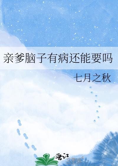 亲爹脑子有病还能要吗七月之秋