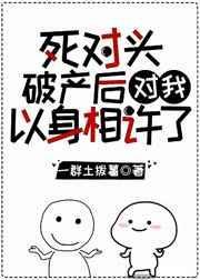 死对头破产后对我以心相许了作者一群土拨薯