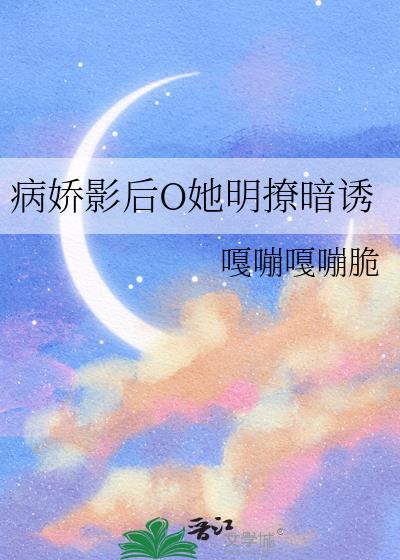 病娇影后o她明撩暗诱番外txt