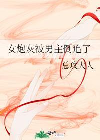 女炮灰被男主倒追了作者总攻大人