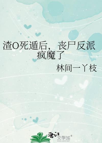 渣o死遁后丧尸反派疯魔了林间一丫