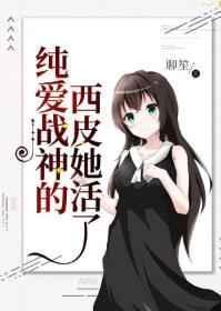 纯爱战神的西皮她活了百度