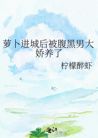 萝卜进城后被腹黑男大娇养了晋江txt