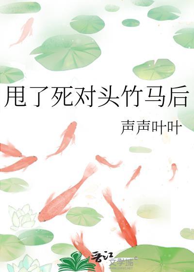 甩了死对头竹马后by声声叶叶笔趣阁