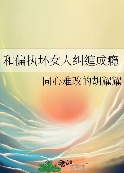 和偏执坏女人纠缠成瘾作者同心难改的胡耀耀