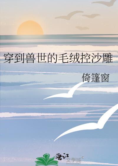 穿到兽世的毛绒控沙雕 倚篷窗